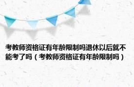 考教师资格证有年龄限制吗退休以后就不能考了吗（考教师资格证有年龄限制吗）