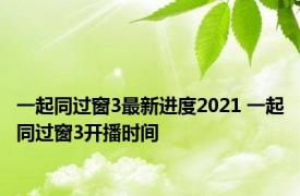 一起同过窗3最新进度2021 一起同过窗3开播时间