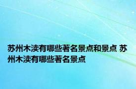 苏州木渎有哪些著名景点和景点 苏州木渎有哪些著名景点