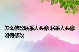 怎么修改联系人头像 联系人头像如何修改