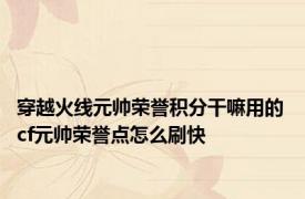 穿越火线元帅荣誉积分干嘛用的 cf元帅荣誉点怎么刷快