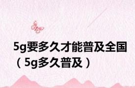 5g要多久才能普及全国（5g多久普及）