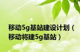 移动5g基站建设计划（移动将建5g基站）