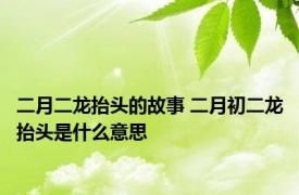 二月二龙抬头的故事 二月初二龙抬头是什么意思