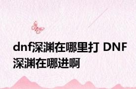 dnf深渊在哪里打 DNF深渊在哪进啊