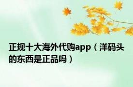 正规十大海外代购app（洋码头的东西是正品吗）