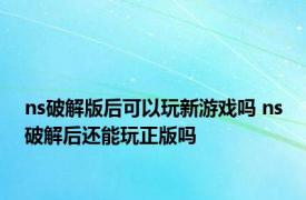 ns破解版后可以玩新游戏吗 ns破解后还能玩正版吗