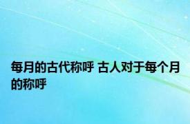 每月的古代称呼 古人对于每个月的称呼