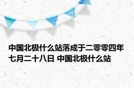 中国北极什么站落成于二零零四年七月二十八日 中国北极什么站