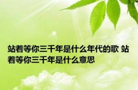 站着等你三千年是什么年代的歌 站着等你三千年是什么意思