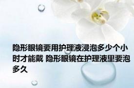 隐形眼镜要用护理液浸泡多少个小时才能戴 隐形眼镜在护理液里要泡多久