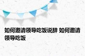 如何邀请领导吃饭说辞 如何邀请领导吃饭