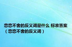 恋恋不舍的反义词是什么 标准答案（恋恋不舍的反义词）