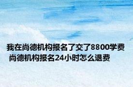 我在尚德机构报名了交了8800学费 尚德机构报名24小时怎么退费