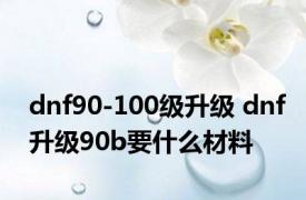 dnf90-100级升级 dnf升级90b要什么材料