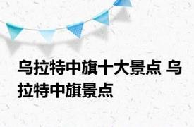 乌拉特中旗十大景点 乌拉特中旗景点