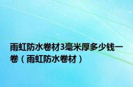 雨虹防水卷材3毫米厚多少钱一卷（雨虹防水卷材）