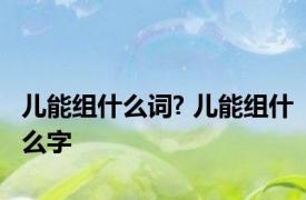 儿能组什么词? 儿能组什么字