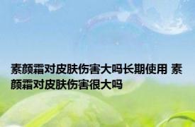 素颜霜对皮肤伤害大吗长期使用 素颜霜对皮肤伤害很大吗