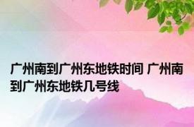 广州南到广州东地铁时间 广州南到广州东地铁几号线