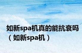 如新spa机真的能抗衰吗（如新spa机）