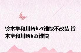 铃木隼和川崎h2r谁快不改装 铃木隼和川崎h2r谁快