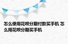 怎么使用花呗分期付款买手机 怎么用花呗分期买手机