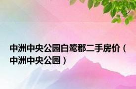 中洲中央公园白鹭郡二手房价（中洲中央公园）