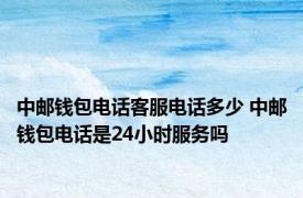 中邮钱包电话客服电话多少 中邮钱包电话是24小时服务吗