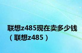 联想z485现在卖多少钱（联想z485）