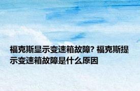 福克斯显示变速箱故障? 福克斯提示变速箱故障是什么原因