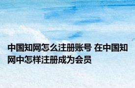 中国知网怎么注册账号 在中国知网中怎样注册成为会员