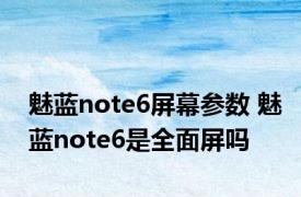 魅蓝note6屏幕参数 魅蓝note6是全面屏吗