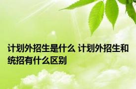 计划外招生是什么 计划外招生和统招有什么区别