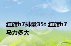 红旗h7排量35t 红旗h7马力多大