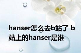 hanser怎么去b站了 b站上的hanser是谁