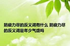 筋疲力尽的反义词有什么 筋疲力尽的反义词是年少气盛吗