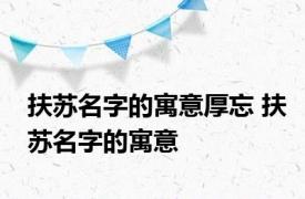 扶苏名字的寓意厚忘 扶苏名字的寓意