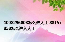 4008296008怎么进人工 88157858怎么进入人工