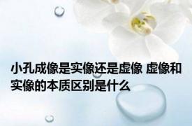 小孔成像是实像还是虚像 虚像和实像的本质区别是什么