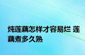 炖莲藕怎样才容易烂 莲藕煮多久熟