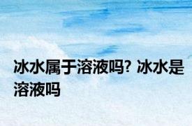 冰水属于溶液吗? 冰水是溶液吗