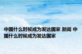 中国什么时候成为发达国家 新闻 中国什么时候成为发达国家