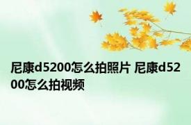 尼康d5200怎么拍照片 尼康d5200怎么拍视频