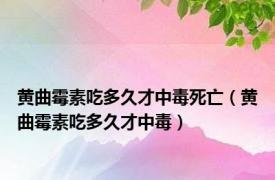 黄曲霉素吃多久才中毒死亡（黄曲霉素吃多久才中毒）