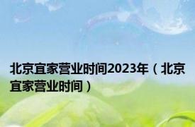 北京宜家营业时间2023年（北京宜家营业时间）