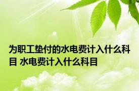 为职工垫付的水电费计入什么科目 水电费计入什么科目