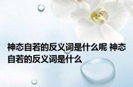 神态自若的反义词是什么呢 神态自若的反义词是什么