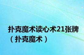 扑克魔术读心术21张牌（扑克魔术）