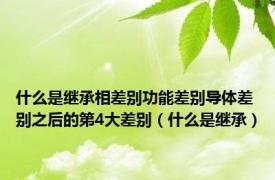 什么是继承相差别功能差别导体差别之后的第4大差别（什么是继承）